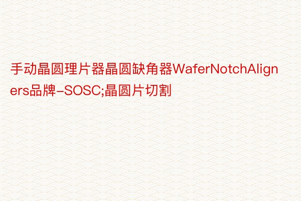 手动晶圆理片器晶圆缺角器WaferNotchAligners品牌-SOSC;晶圆片切割